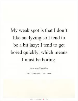 My weak spot is that I don’t like analyzing so I tend to be a bit lazy; I tend to get bored quickly, which means I must be boring Picture Quote #1