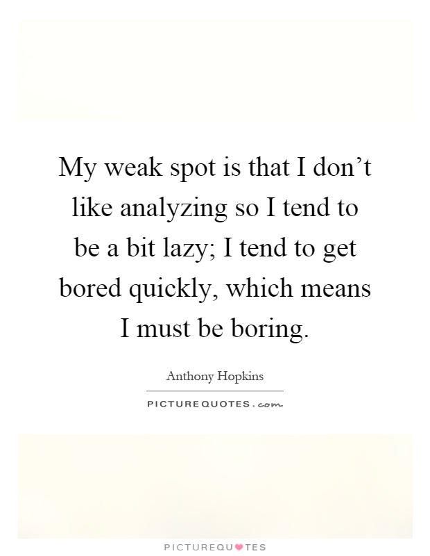 My weak spot is that I don't like analyzing so I tend to be a bit lazy; I tend to get bored quickly, which means I must be boring Picture Quote #1