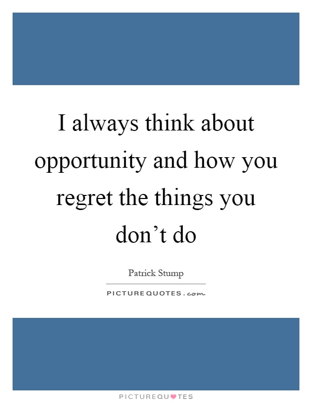 I always think about opportunity and how you regret the things you don't do Picture Quote #1