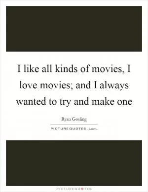 I like all kinds of movies, I love movies; and I always wanted to try and make one Picture Quote #1