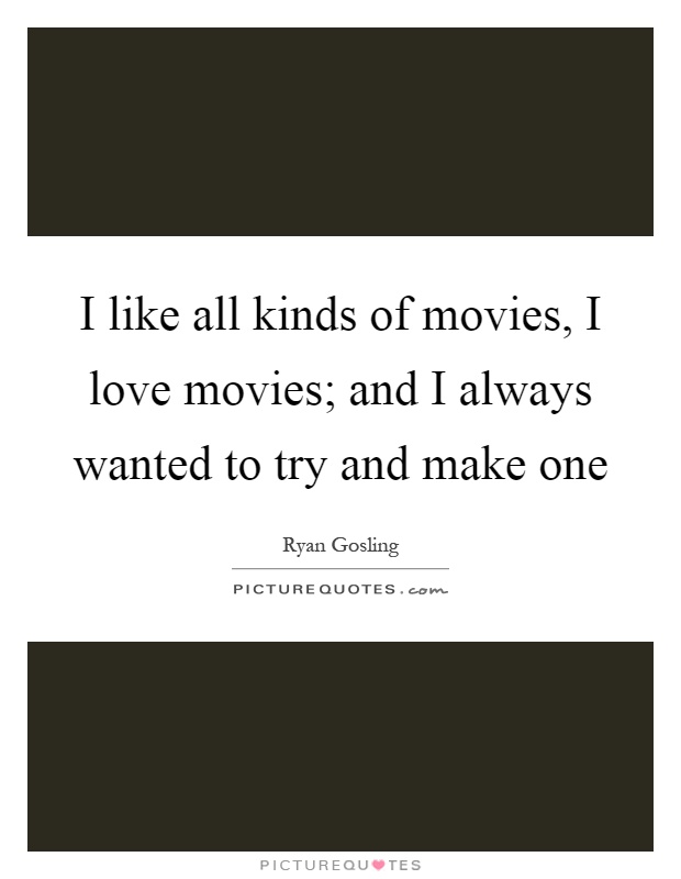 I like all kinds of movies, I love movies; and I always wanted to try and make one Picture Quote #1