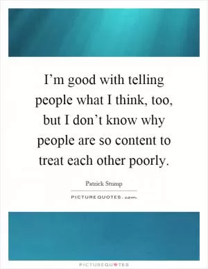 I’m good with telling people what I think, too, but I don’t know why people are so content to treat each other poorly Picture Quote #1