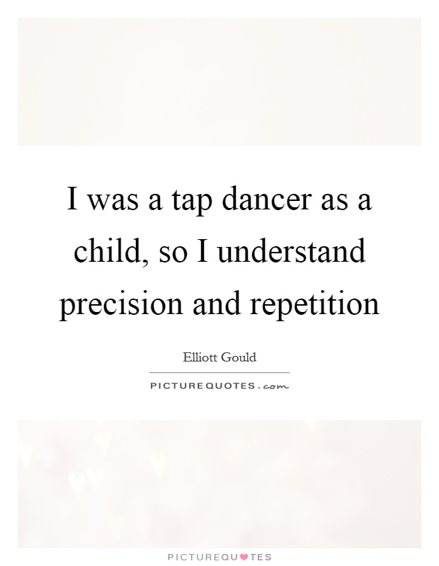 I was a tap dancer as a child, so I understand precision and repetition Picture Quote #1