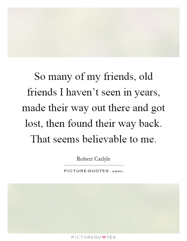 So many of my friends, old friends I haven't seen in years, made their way out there and got lost, then found their way back. That seems believable to me Picture Quote #1