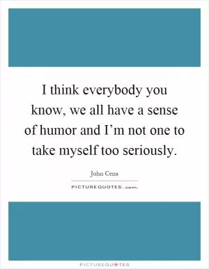 I think everybody you know, we all have a sense of humor and I’m not one to take myself too seriously Picture Quote #1