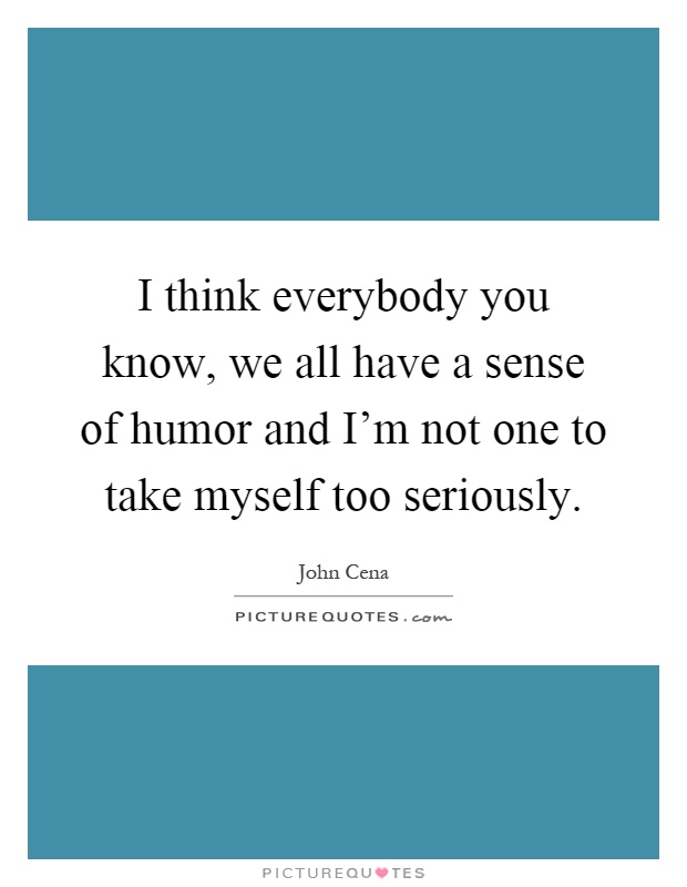 I think everybody you know, we all have a sense of humor and I'm not one to take myself too seriously Picture Quote #1