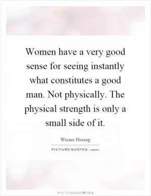 Women have a very good sense for seeing instantly what constitutes a good man. Not physically. The physical strength is only a small side of it Picture Quote #1
