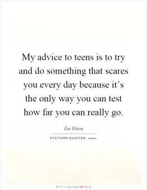 My advice to teens is to try and do something that scares you every day because it’s the only way you can test how far you can really go Picture Quote #1