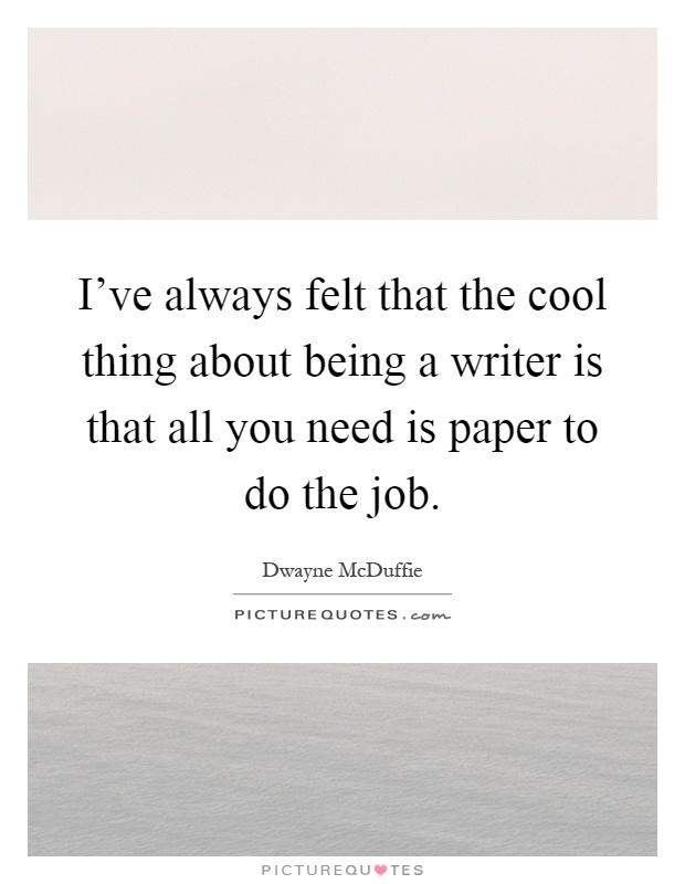 I've always felt that the cool thing about being a writer is that all you need is paper to do the job Picture Quote #1