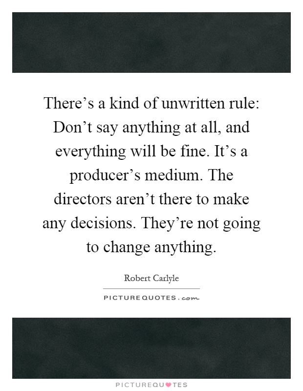 There's a kind of unwritten rule: Don't say anything at all, and everything will be fine. It's a producer's medium. The directors aren't there to make any decisions. They're not going to change anything Picture Quote #1
