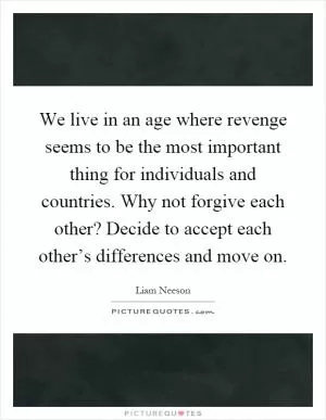 We live in an age where revenge seems to be the most important thing for individuals and countries. Why not forgive each other? Decide to accept each other’s differences and move on Picture Quote #1