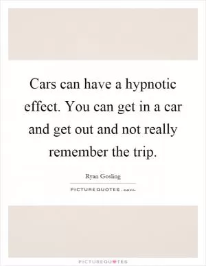 Cars can have a hypnotic effect. You can get in a car and get out and not really remember the trip Picture Quote #1