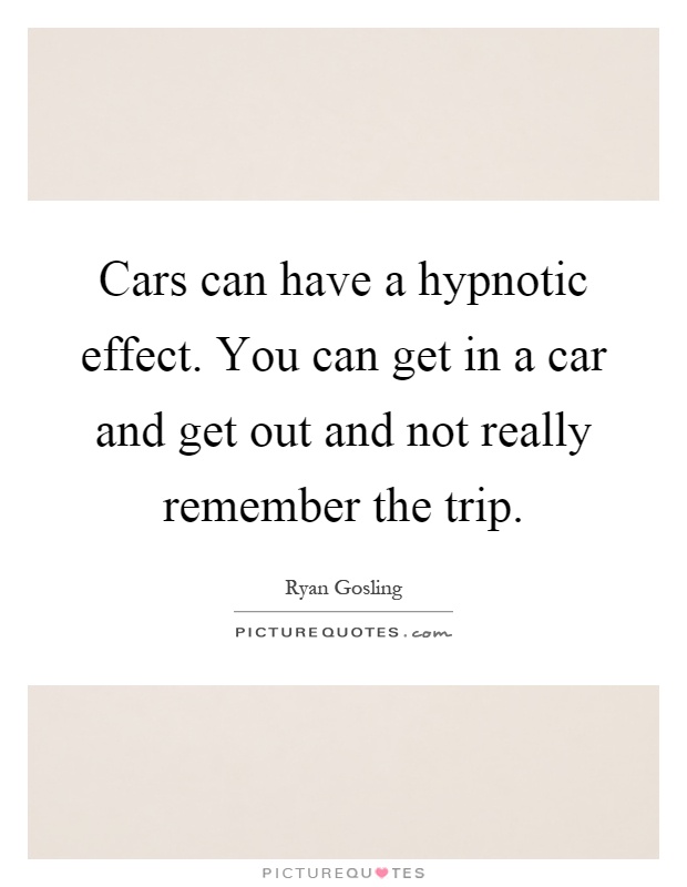 Cars can have a hypnotic effect. You can get in a car and get out and not really remember the trip Picture Quote #1