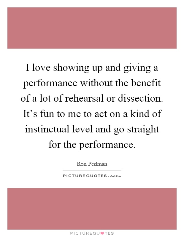 I love showing up and giving a performance without the benefit of a lot of rehearsal or dissection. It's fun to me to act on a kind of instinctual level and go straight for the performance Picture Quote #1