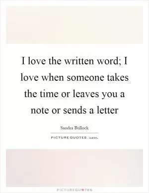 I love the written word; I love when someone takes the time or leaves you a note or sends a letter Picture Quote #1