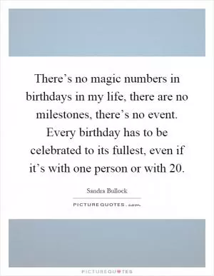 There’s no magic numbers in birthdays in my life, there are no milestones, there’s no event. Every birthday has to be celebrated to its fullest, even if it’s with one person or with 20 Picture Quote #1
