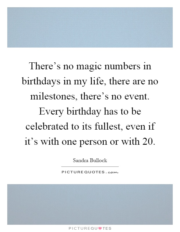 There's no magic numbers in birthdays in my life, there are no milestones, there's no event. Every birthday has to be celebrated to its fullest, even if it's with one person or with 20 Picture Quote #1