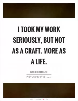 I took my work seriously, but not as a craft. More as a life Picture Quote #1