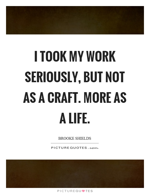 I took my work seriously, but not as a craft. More as a life Picture Quote #1