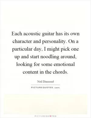 Each acoustic guitar has its own character and personality. On a particular day, I might pick one up and start noodling around, looking for some emotional content in the chords Picture Quote #1