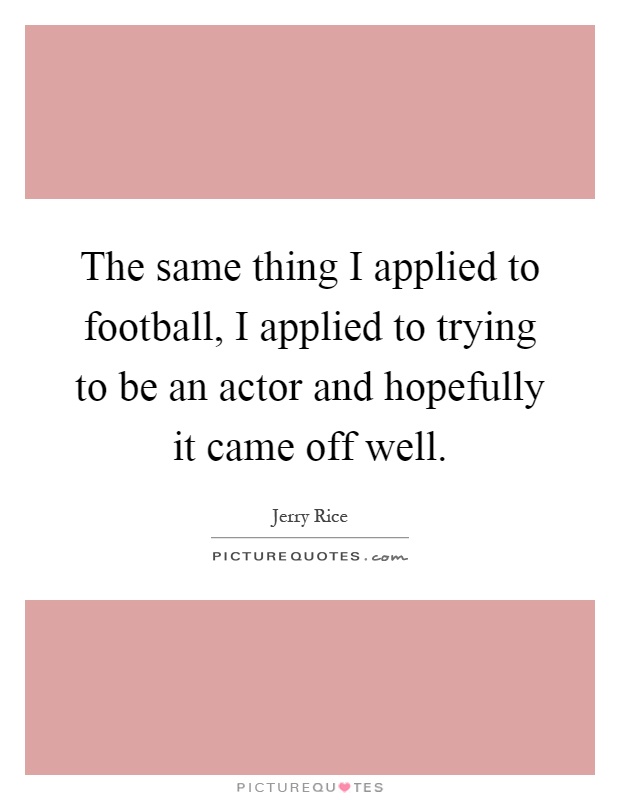 The same thing I applied to football, I applied to trying to be an actor and hopefully it came off well Picture Quote #1