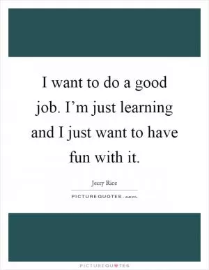 I want to do a good job. I’m just learning and I just want to have fun with it Picture Quote #1