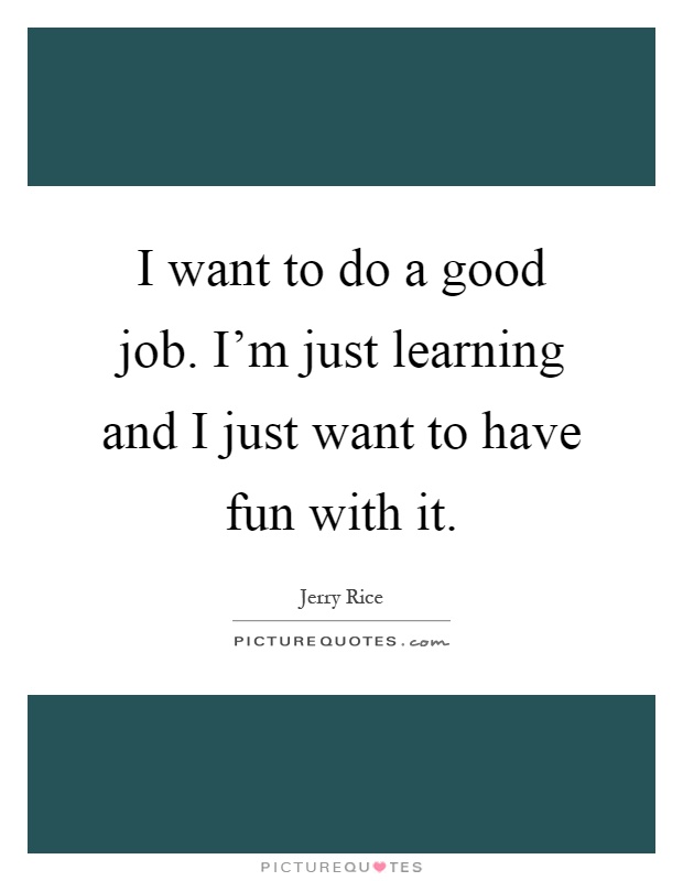 I want to do a good job. I'm just learning and I just want to have fun with it Picture Quote #1