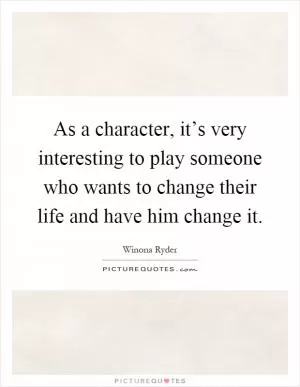 As a character, it’s very interesting to play someone who wants to change their life and have him change it Picture Quote #1