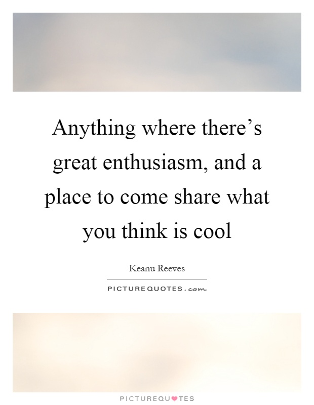 Anything where there's great enthusiasm, and a place to come share what you think is cool Picture Quote #1