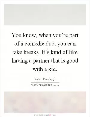 You know, when you’re part of a comedic duo, you can take breaks. It’s kind of like having a partner that is good with a kid Picture Quote #1