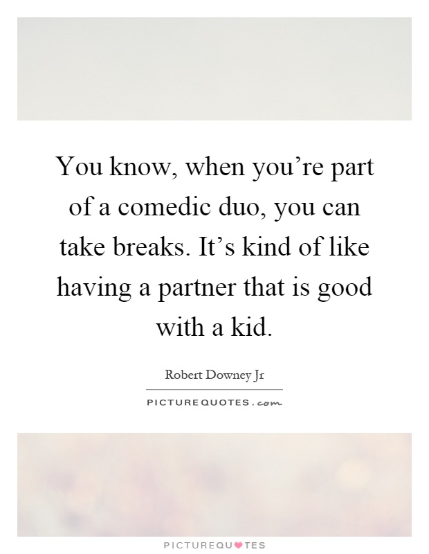 You know, when you're part of a comedic duo, you can take breaks. It's kind of like having a partner that is good with a kid Picture Quote #1