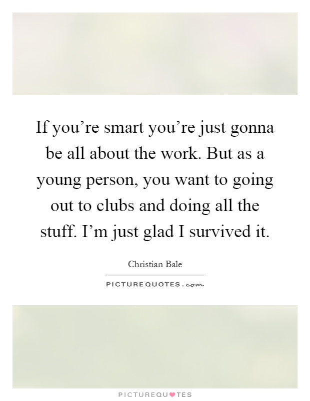If you're smart you're just gonna be all about the work. But as a young person, you want to going out to clubs and doing all the stuff. I'm just glad I survived it Picture Quote #1