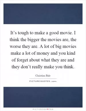 It’s tough to make a good movie. I think the bigger the movies are, the worse they are. A lot of big movies make a lot of money and you kind of forget about what they are and they don’t really make you think Picture Quote #1