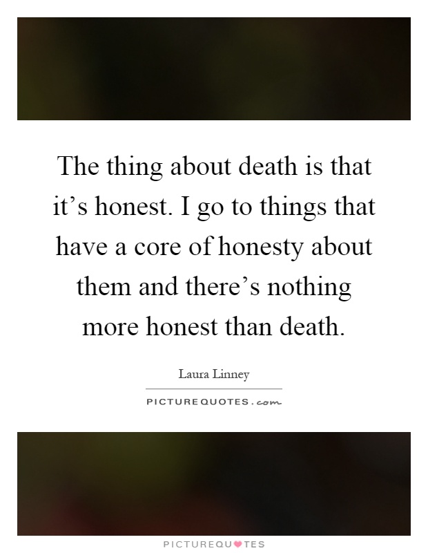 The thing about death is that it's honest. I go to things that have a core of honesty about them and there's nothing more honest than death Picture Quote #1