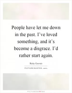 People have let me down in the past. I’ve loved something, and it’s become a disgrace. I’d rather start again Picture Quote #1
