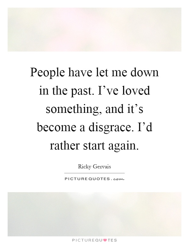 People have let me down in the past. I've loved something, and it's become a disgrace. I'd rather start again Picture Quote #1