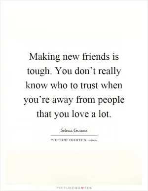 Making new friends is tough. You don’t really know who to trust when you’re away from people that you love a lot Picture Quote #1