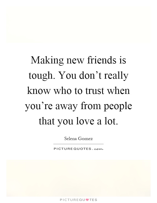 Making new friends is tough. You don't really know who to trust when you're away from people that you love a lot Picture Quote #1