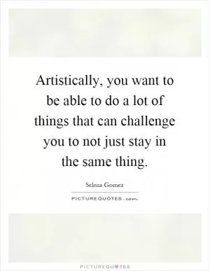 Artistically, you want to be able to do a lot of things that can challenge you to not just stay in the same thing Picture Quote #1