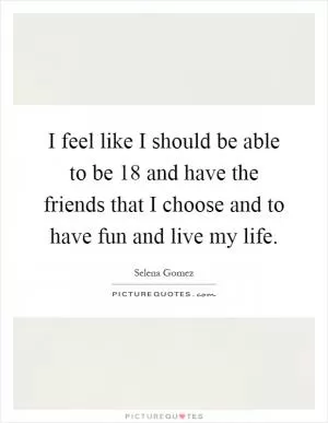 I feel like I should be able to be 18 and have the friends that I choose and to have fun and live my life Picture Quote #1