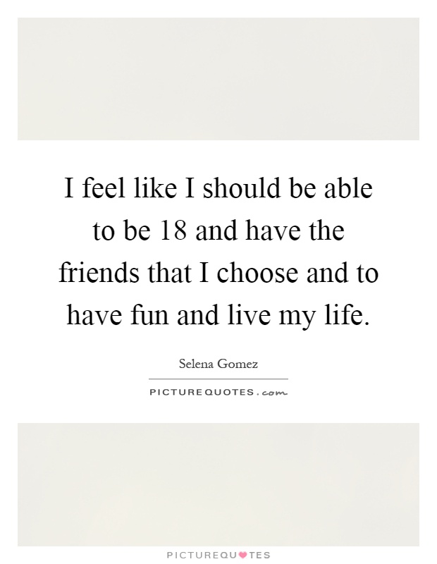 I feel like I should be able to be 18 and have the friends that I choose and to have fun and live my life Picture Quote #1