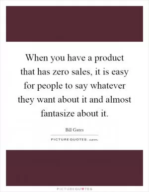 When you have a product that has zero sales, it is easy for people to say whatever they want about it and almost fantasize about it Picture Quote #1