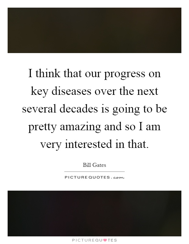 I think that our progress on key diseases over the next several decades is going to be pretty amazing and so I am very interested in that Picture Quote #1