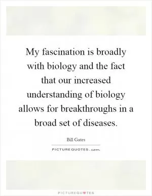 My fascination is broadly with biology and the fact that our increased understanding of biology allows for breakthroughs in a broad set of diseases Picture Quote #1