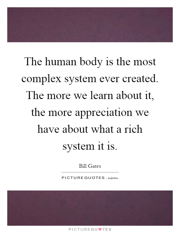 The human body is the most complex system ever created. The more we learn about it, the more appreciation we have about what a rich system it is Picture Quote #1