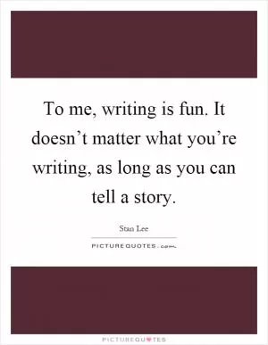 To me, writing is fun. It doesn’t matter what you’re writing, as long as you can tell a story Picture Quote #1