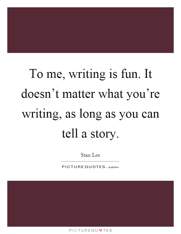 To me, writing is fun. It doesn't matter what you're writing, as long as you can tell a story Picture Quote #1