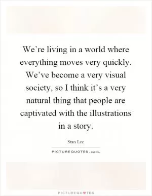 We’re living in a world where everything moves very quickly. We’ve become a very visual society, so I think it’s a very natural thing that people are captivated with the illustrations in a story Picture Quote #1