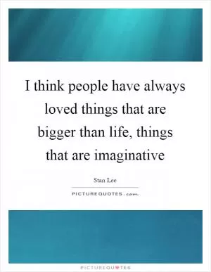 I think people have always loved things that are bigger than life, things that are imaginative Picture Quote #1