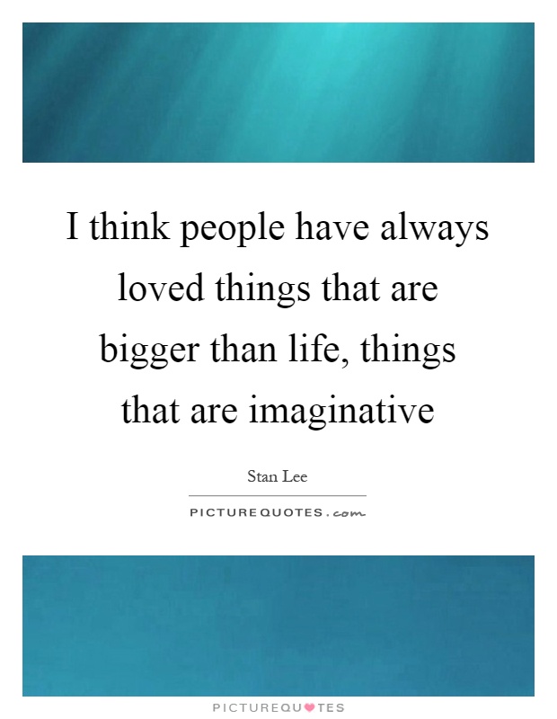 I think people have always loved things that are bigger than life, things that are imaginative Picture Quote #1